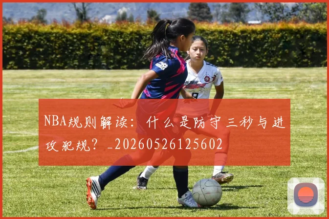 NBA规则解读：什么是防守三秒与进攻犯规？_20260526125602