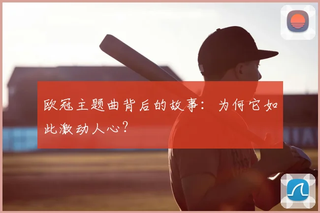 欧冠主题曲背后的故事:为何它如此激动人心?