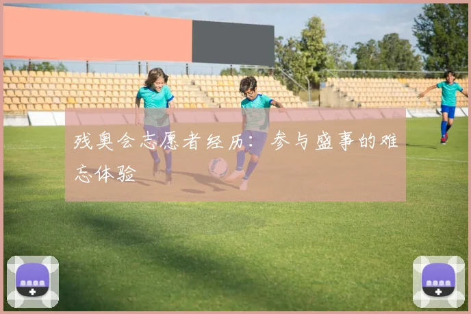 残奥会志愿者经历：参与盛事的难忘体验