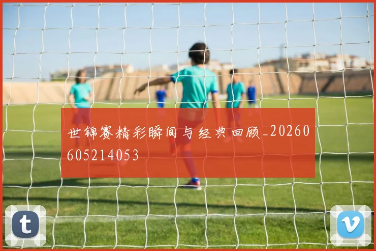 世锦赛精彩瞬间与经典回顾_20260605214053
