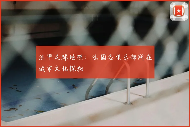 法甲足球地理:法国各俱乐部所在城市文化探秘