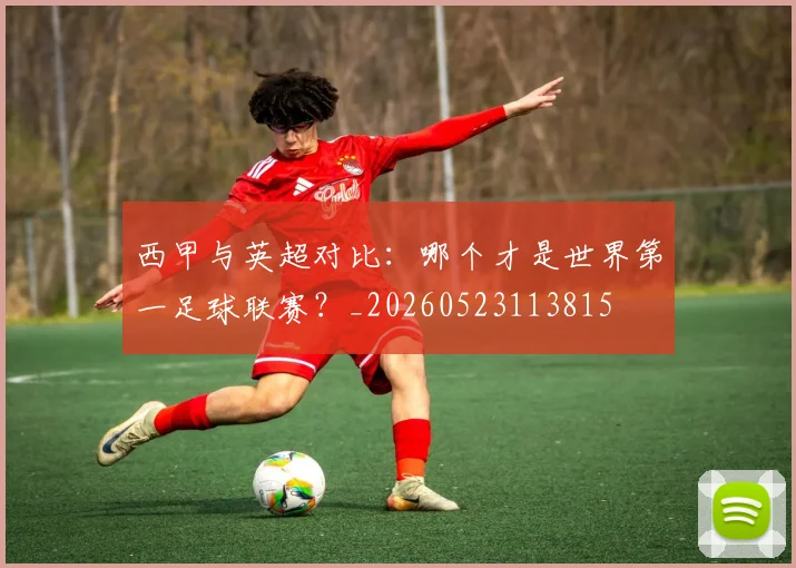 西甲与英超对比:哪个才是世界第一足球联赛?_20260523113815