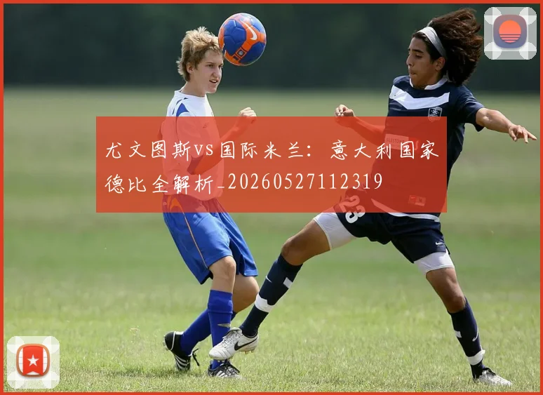 尤文图斯vs国际米兰：意大利国家德比全解析_20260527112319