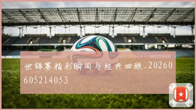 世锦赛精彩瞬间与经典回顾_20260605214053