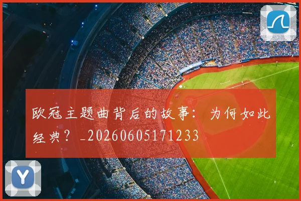 欧冠主题曲背后的故事:为何如此经典?_20260605171233