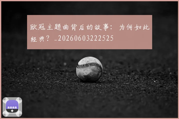 欧冠主题曲背后的故事:为何如此经典?_20260603222525
