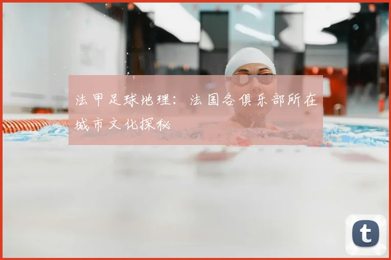 法甲足球地理:法国各俱乐部所在城市文化探秘