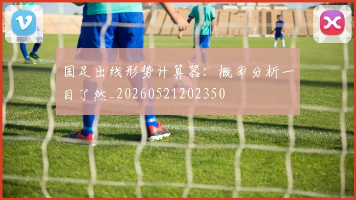 国足出线形势计算器：概率分析一目了然_20260521202350