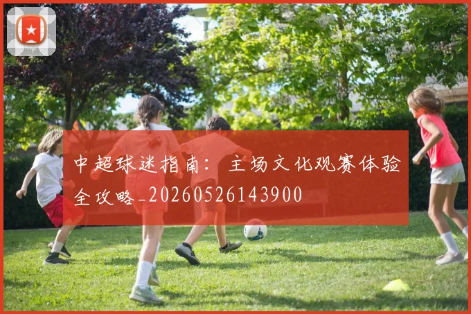 中超球迷指南:主场文化观赛体验全攻略_20260526143900