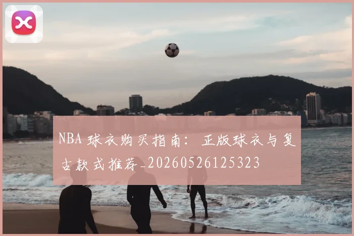 NBA 球衣购买指南：正版球衣与复古款式推荐_20260526125323