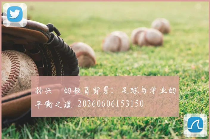孙兴慜的教育背景：足球与学业的平衡之道_20260606153150