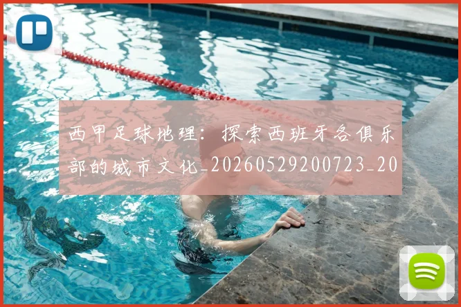 西甲足球地理:探索西班牙各俱乐部的城市文化_20260529200723_20260703181926