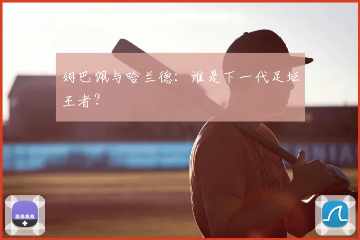 姆巴佩与哈兰德:谁是下一代足坛王者?