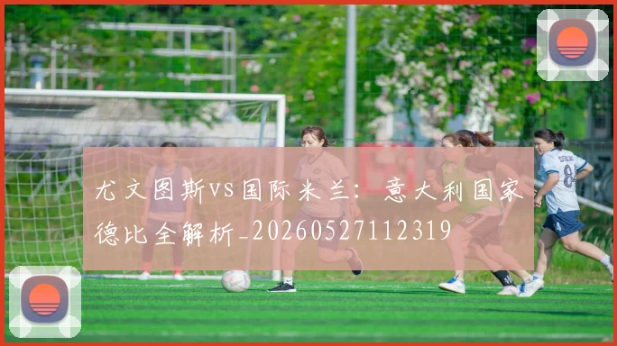 尤文图斯vs国际米兰:意大利国家德比全解析_20260527112319