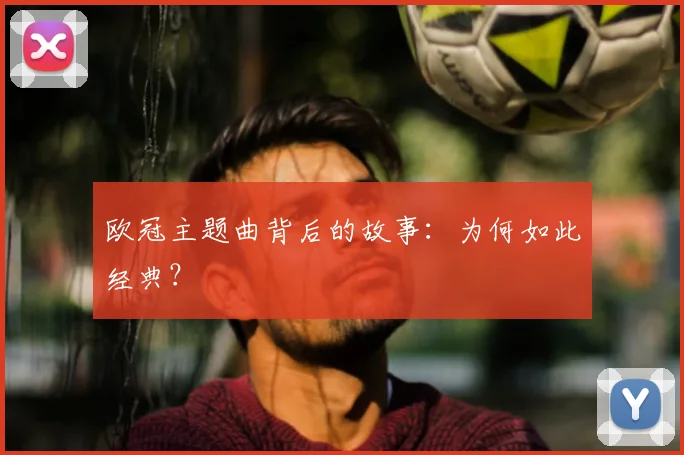 欧冠主题曲背后的故事：为何如此经典？