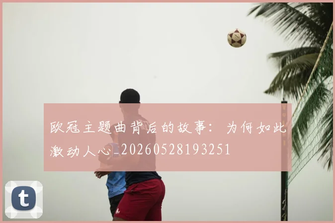 欧冠主题曲背后的故事:为何如此激动人心_20260528193251