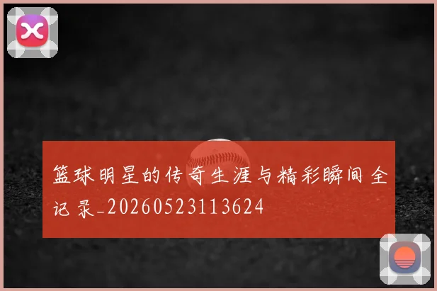 篮球明星的传奇生涯与精彩瞬间全记录_20260523113624