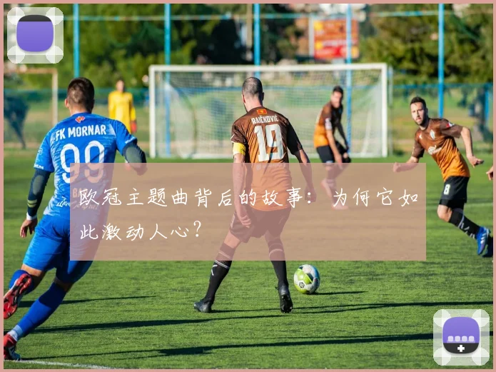 欧冠主题曲背后的故事:为何它如此激动人心?