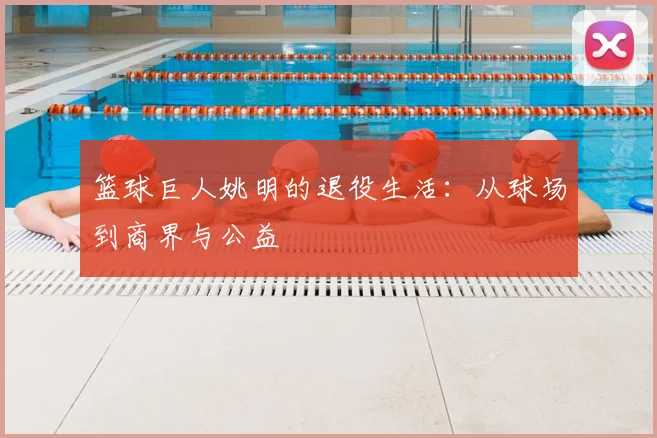 篮球巨人姚明的退役生活:从球场到商界与公益