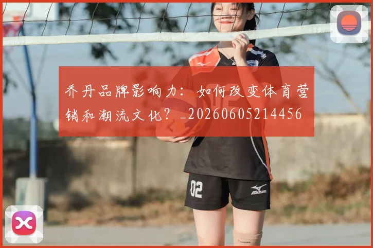 乔丹品牌影响力：如何改变体育营销和潮流文化？_20260605214456