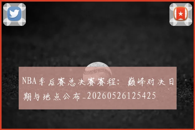 NBA季后赛总决赛赛程:巅峰对决日期与地点公布_20260526125425