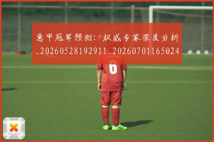 意甲冠军预测:权威专家深度分析_20260528192911_20260701165024