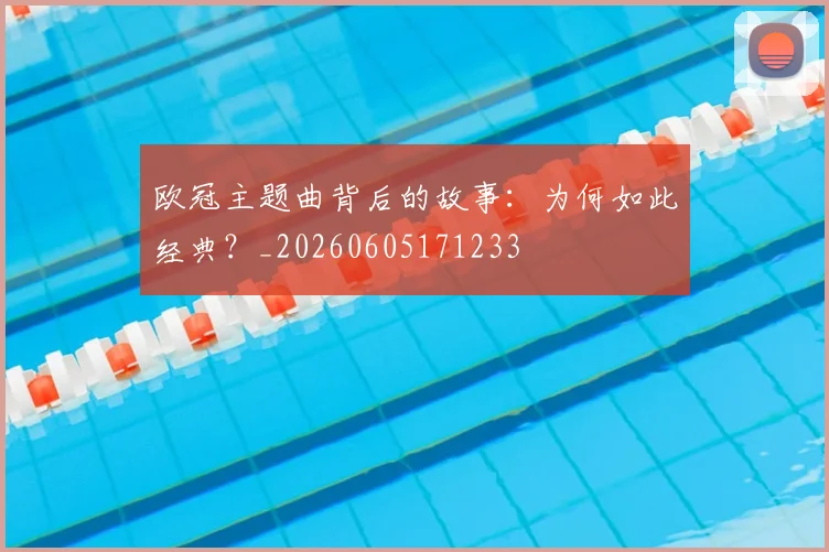 欧冠主题曲背后的故事:为何如此经典?_20260605171233
