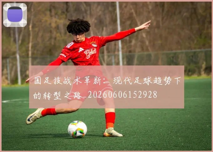 国足技战术革新:现代足球趋势下的转型之路_20260606152928